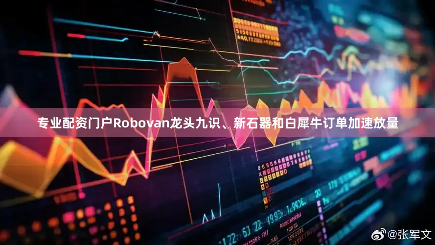 专业配资门户Robovan龙头九识、新石器和白犀牛订单加速放量