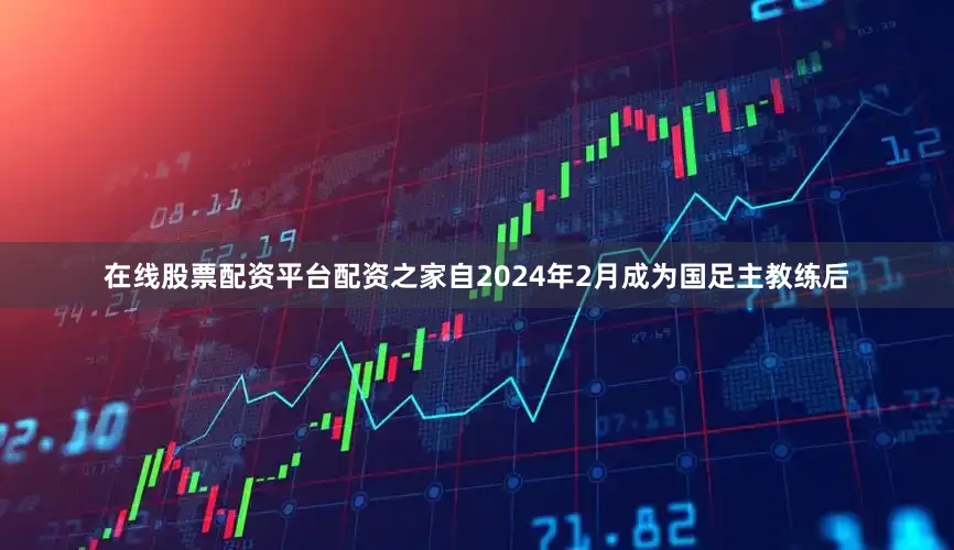 在线股票配资平台配资之家自2024年2月成为国足主教练后