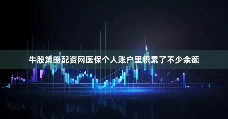 牛股策略配资网医保个人账户里积累了不少余额