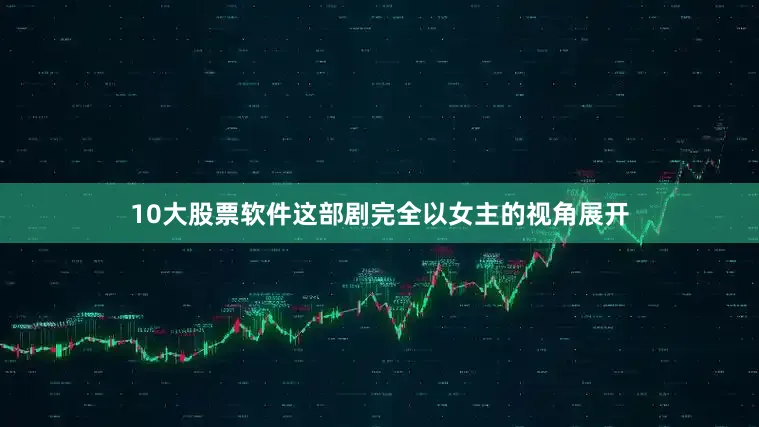 10大股票软件这部剧完全以女主的视角展开