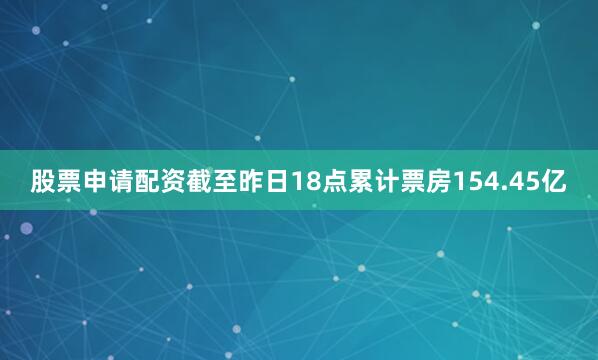 股票申请配资截至昨日18点累计票房154.45亿
