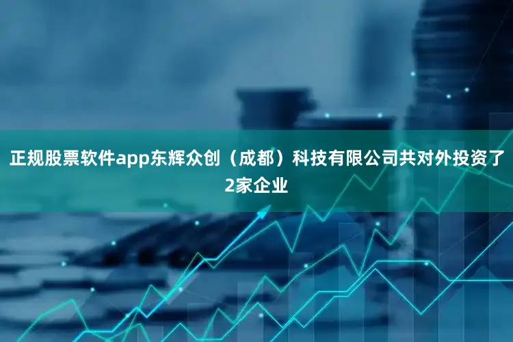 正规股票软件app东辉众创（成都）科技有限公司共对外投资了2家企业