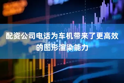 配资公司电话为车机带来了更高效的图形渲染能力