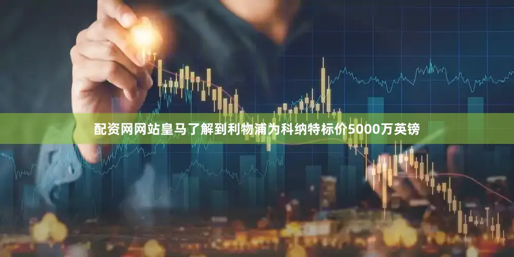 配资网网站皇马了解到利物浦为科纳特标价5000万英镑