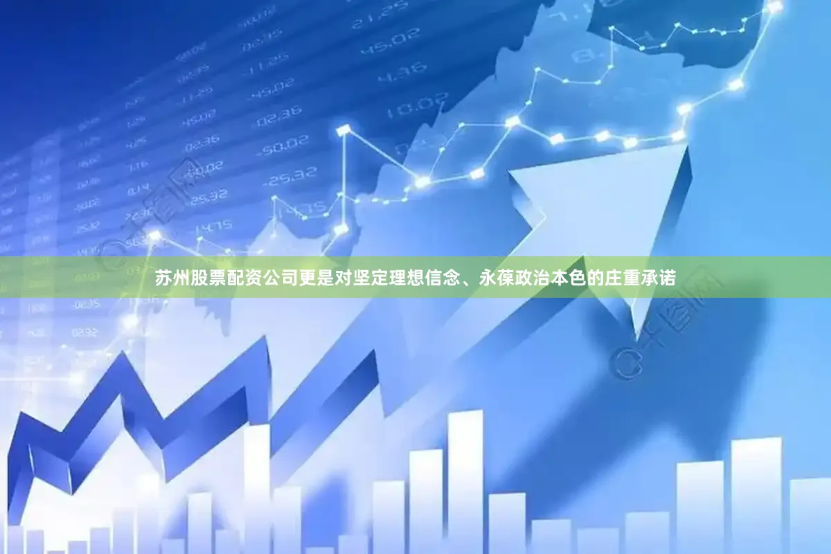 苏州股票配资公司更是对坚定理想信念、永葆政治本色的庄重承诺