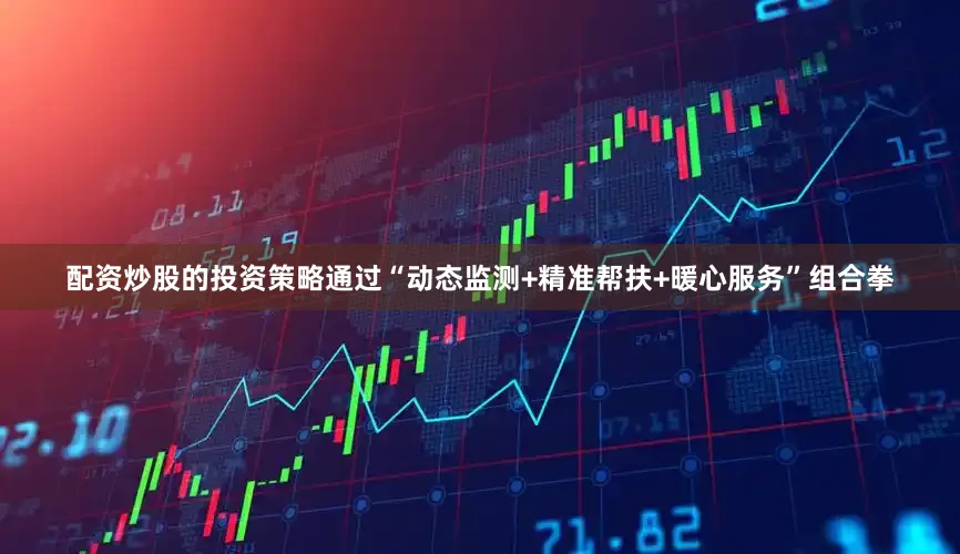 配资炒股的投资策略通过“动态监测+精准帮扶+暖心服务”组合拳