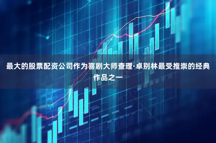 最大的股票配资公司作为喜剧大师查理·卓别林最受推崇的经典作品之一