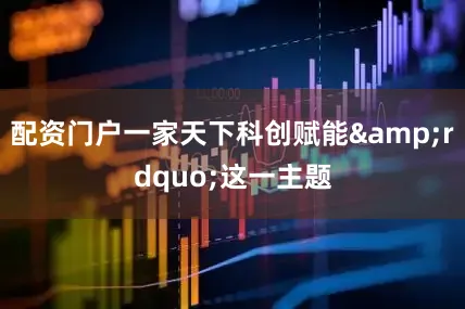 配资门户一家天下科创赋能&rdquo;这一主题
