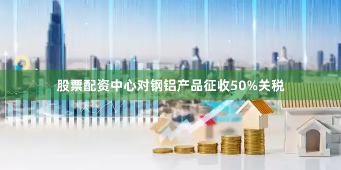 股票配资中心对钢铝产品征收50%关税