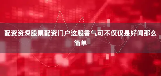 配资资深股票配资门户这股香气可不仅仅是好闻那么简单