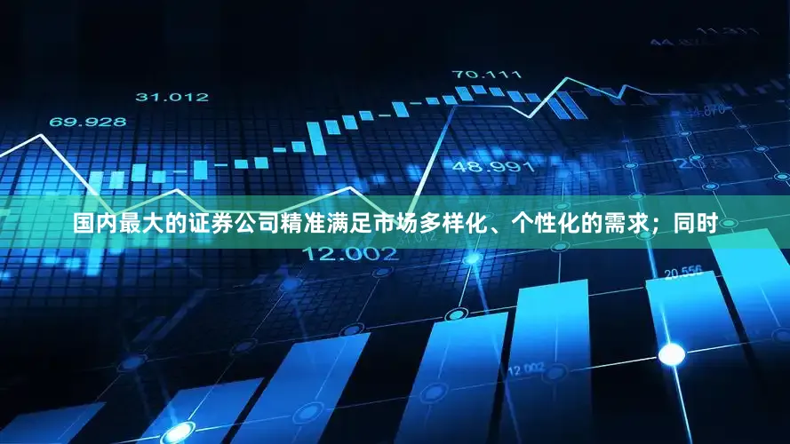 国内最大的证券公司精准满足市场多样化、个性化的需求；同时