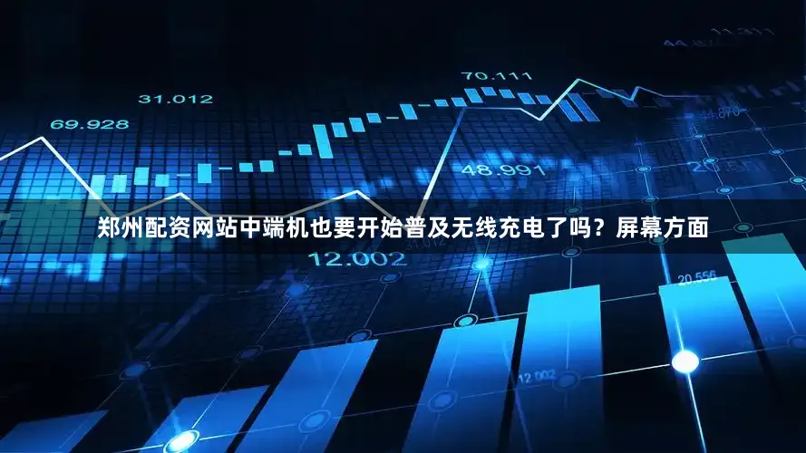 郑州配资网站中端机也要开始普及无线充电了吗？屏幕方面