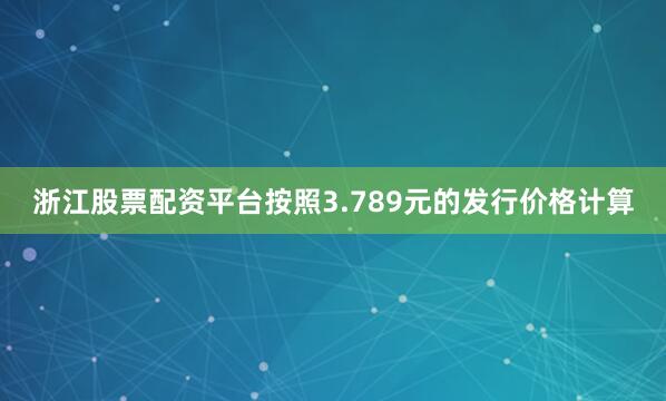 浙江股票配资平台按照3.789元的发行价格计算