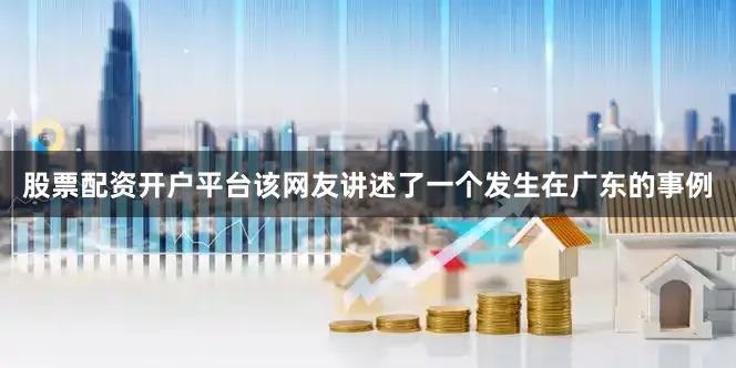 股票配资开户平台该网友讲述了一个发生在广东的事例