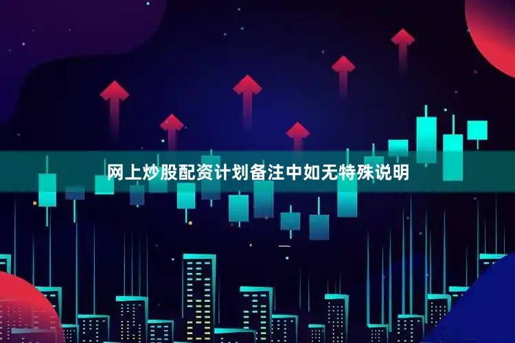 网上炒股配资计划备注中如无特殊说明