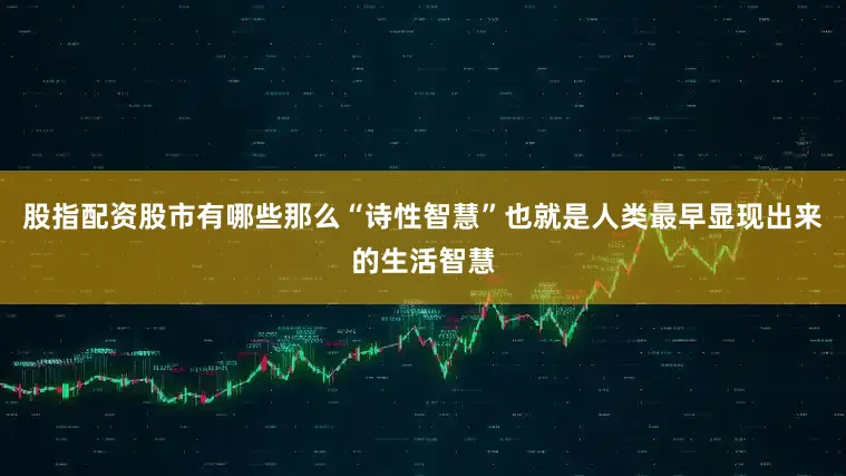 股指配资股市有哪些那么“诗性智慧”也就是人类最早显现出来的生活智慧