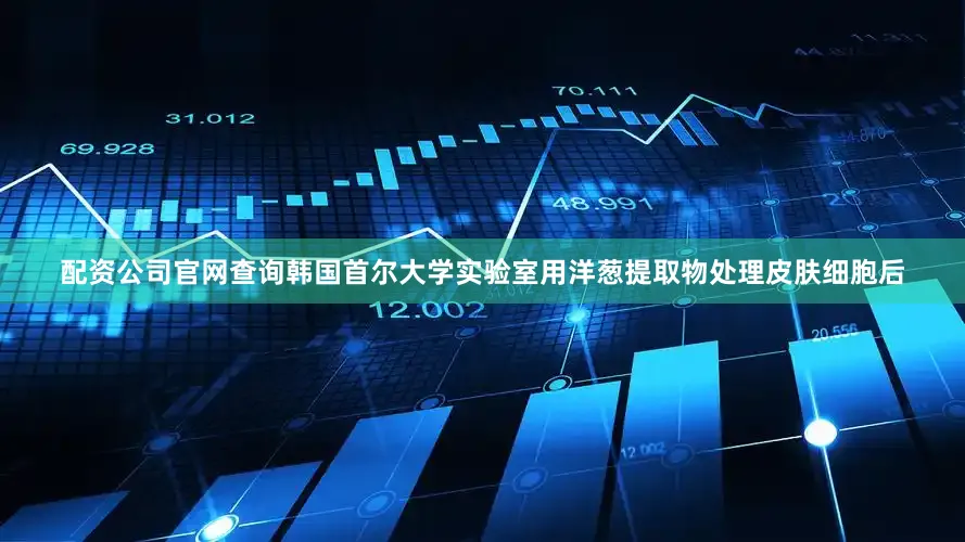 配资公司官网查询韩国首尔大学实验室用洋葱提取物处理皮肤细胞后