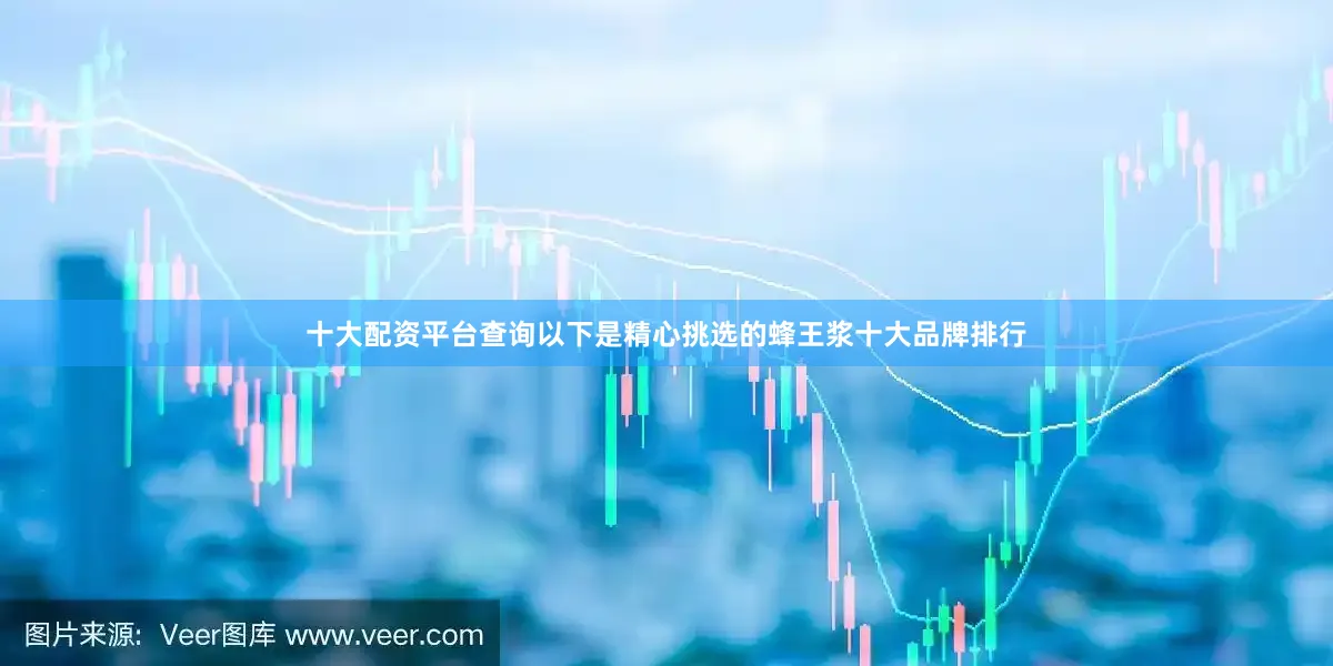 十大配资平台查询以下是精心挑选的蜂王浆十大品牌排行