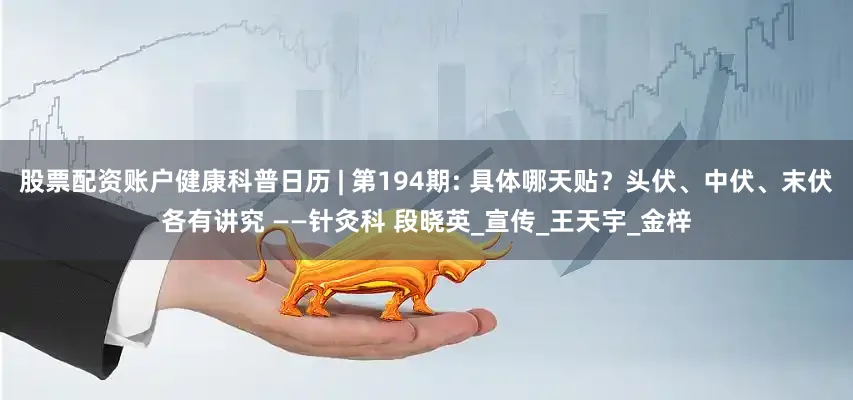 股票配资账户健康科普日历 | 第194期: 具体哪天贴？头伏、中伏、末伏各有讲究 ——针灸科 段晓英_宣传_王天宇_金梓