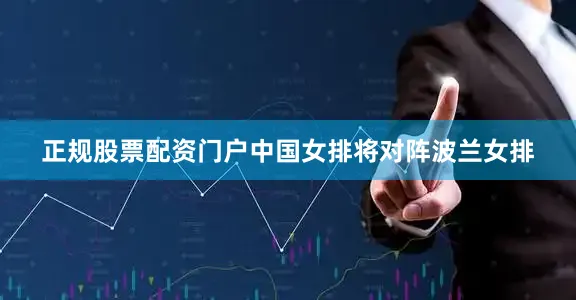 正规股票配资门户中国女排将对阵波兰女排