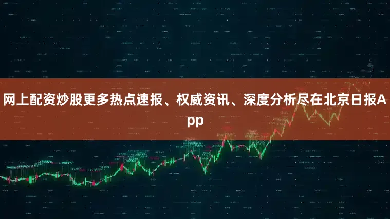 网上配资炒股更多热点速报、权威资讯、深度分析尽在北京日报App
