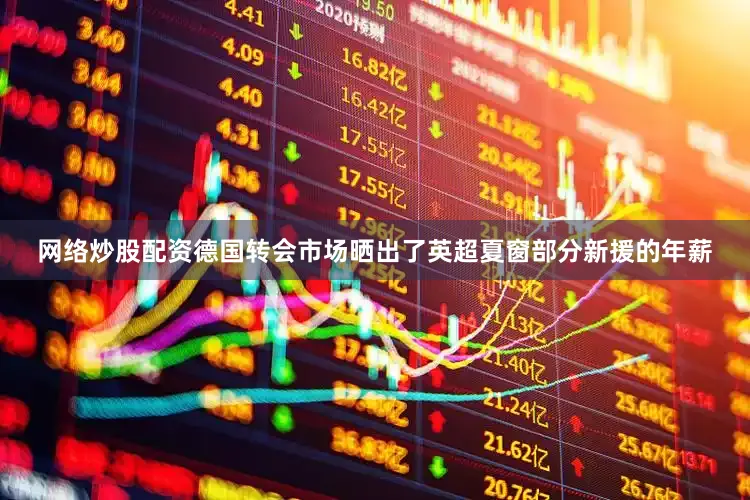 网络炒股配资德国转会市场晒出了英超夏窗部分新援的年薪