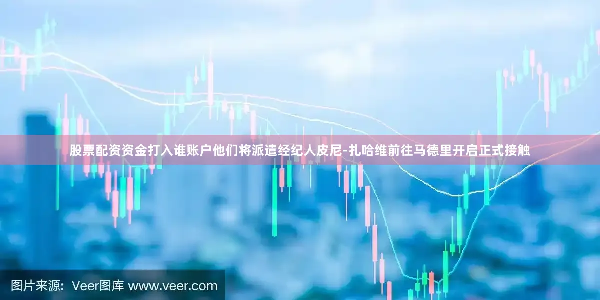股票配资资金打入谁账户他们将派遣经纪人皮尼-扎哈维前往马德里开启正式接触