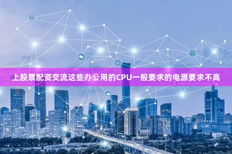 上股票配资交流这些办公用的CPU一般要求的电源要求不高