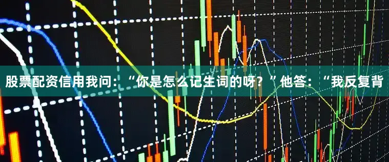 股票配资信用我问：“你是怎么记生词的呀？”他答：“我反复背