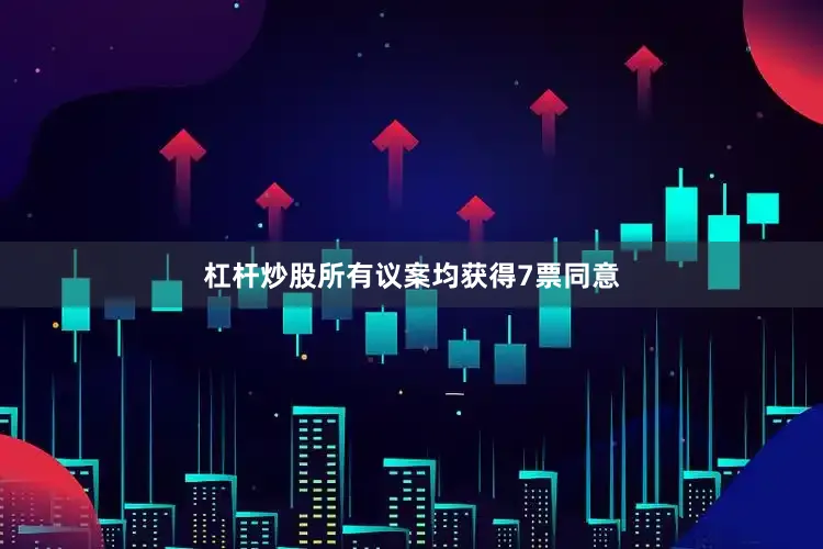 杠杆炒股所有议案均获得7票同意
