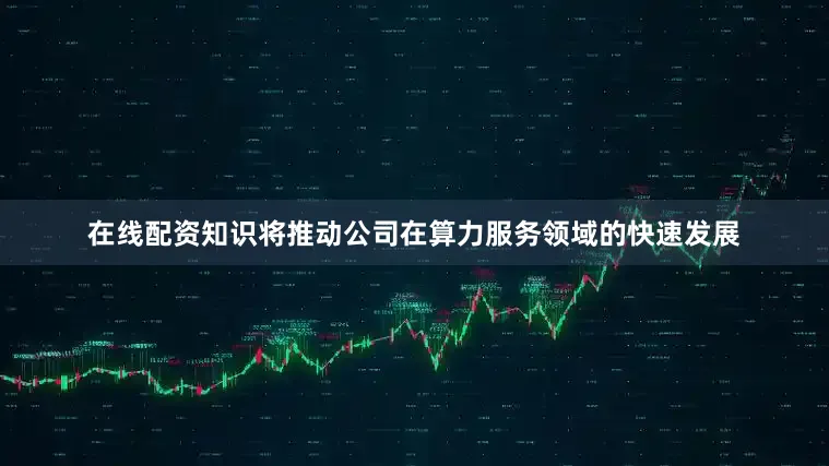 在线配资知识将推动公司在算力服务领域的快速发展