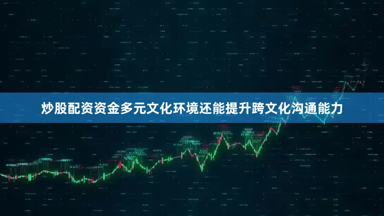 炒股配资资金多元文化环境还能提升跨文化沟通能力