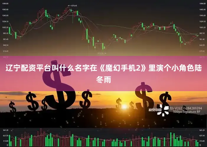 辽宁配资平台叫什么名字在《魔幻手机2》里演个小角色陆冬雨