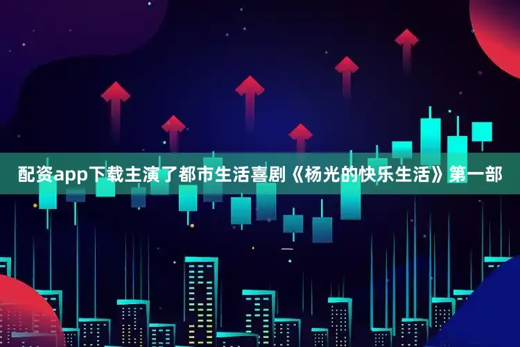配资app下载主演了都市生活喜剧《杨光的快乐生活》第一部
