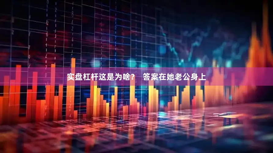 实盘杠杆这是为啥？  答案在她老公身上