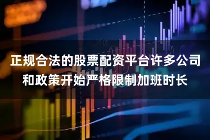 正规合法的股票配资平台许多公司和政策开始严格限制加班时长