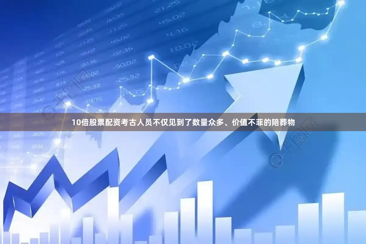 10倍股票配资考古人员不仅见到了数量众多、价值不菲的陪葬物
