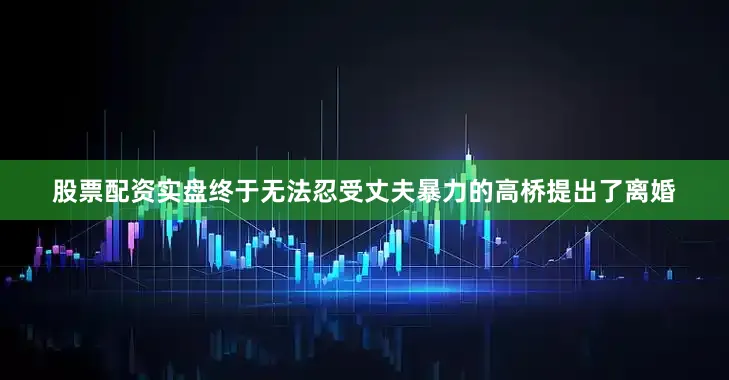 股票配资实盘终于无法忍受丈夫暴力的高桥提出了离婚