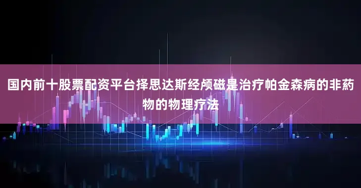 国内前十股票配资平台择思达斯经颅磁是治疗帕金森病的非葯物的物理疗法