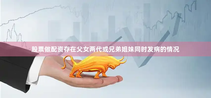 股票做配资存在父女两代或兄弟姐妹同时发病的情况