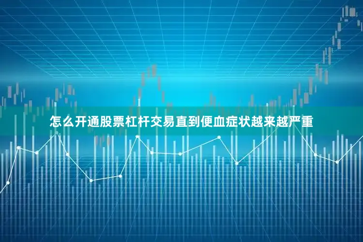 怎么开通股票杠杆交易直到便血症状越来越严重