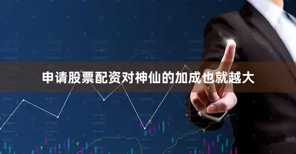 申请股票配资对神仙的加成也就越大