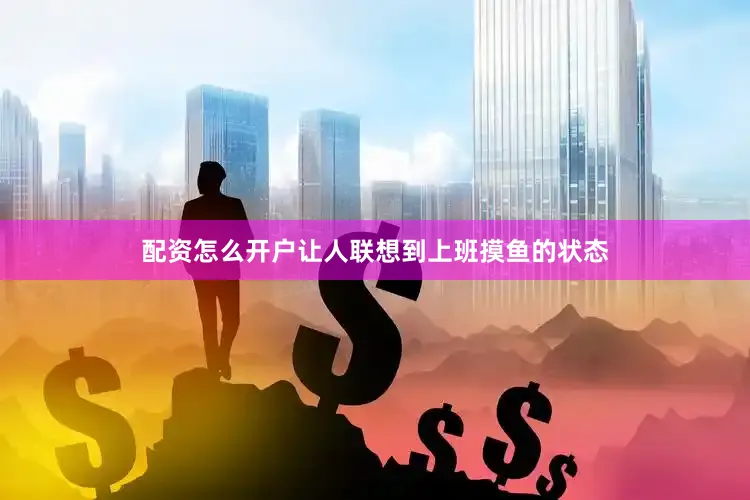配资怎么开户让人联想到上班摸鱼的状态