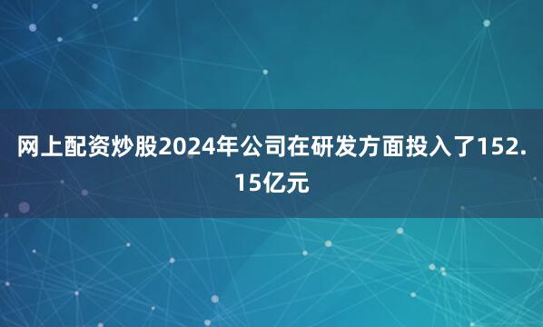 网上配资炒股2024年公司在研发方面投入了152.15亿元