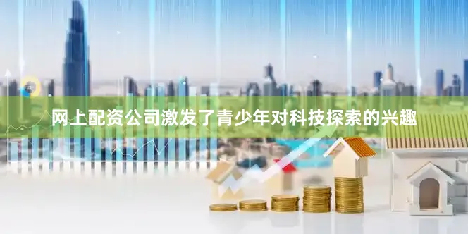 网上配资公司激发了青少年对科技探索的兴趣