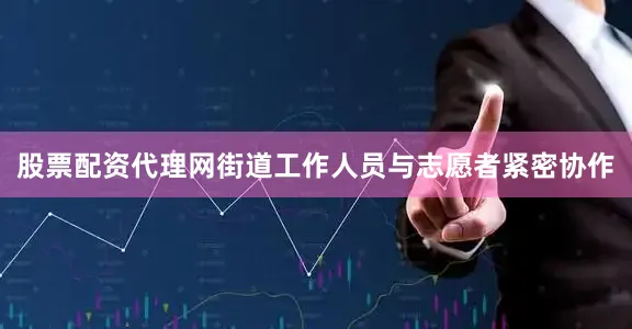 股票配资代理网街道工作人员与志愿者紧密协作
