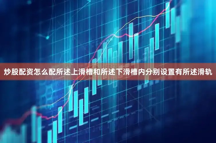 炒股配资怎么配所述上滑槽和所述下滑槽内分别设置有所述滑轨