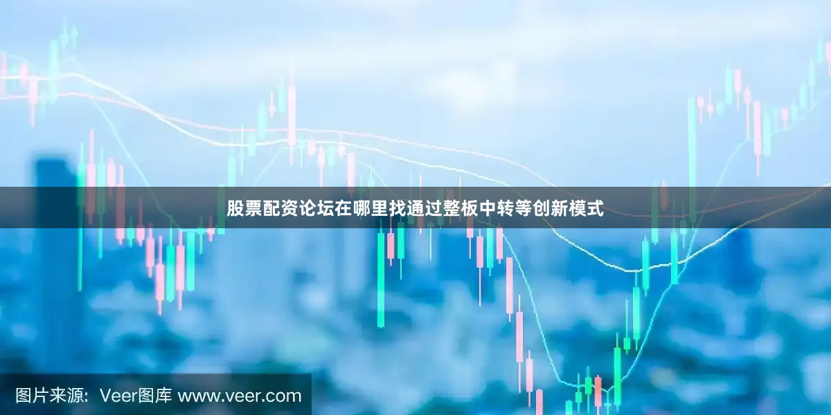 股票配资论坛在哪里找通过整板中转等创新模式