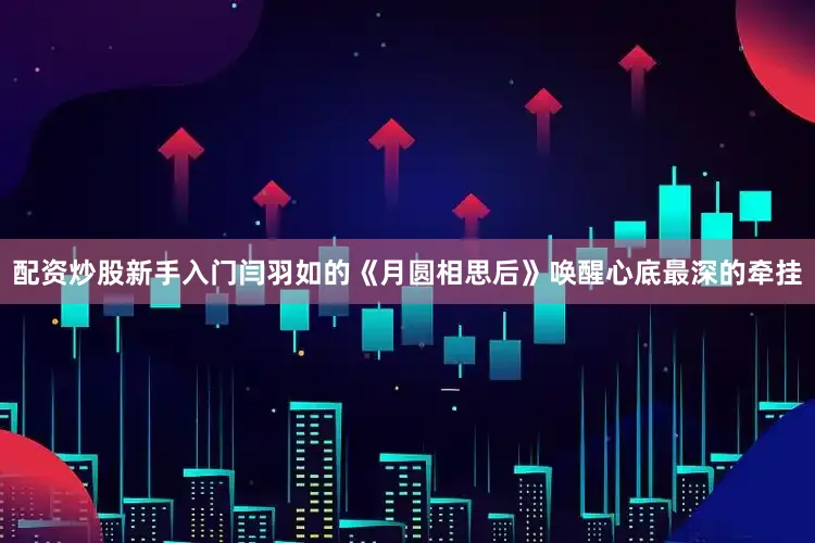 配资炒股新手入门闫羽如的《月圆相思后》唤醒心底最深的牵挂