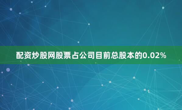 配资炒股网股票占公司目前总股本的0.02%